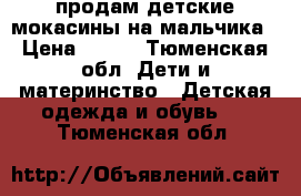 продам детские мокасины на мальчика › Цена ­ 300 - Тюменская обл. Дети и материнство » Детская одежда и обувь   . Тюменская обл.